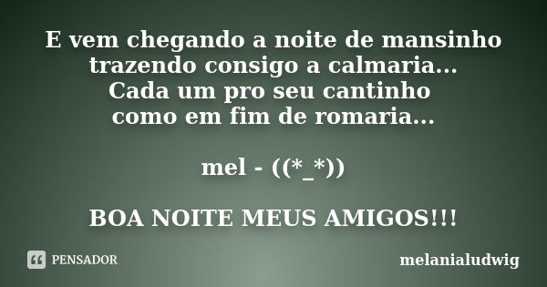 E vem chegando a noite de mansinho trazendo consigo a calmaria... Cada um pro seu cantinho como em fim de romaria... mel - ((*_*)) BOA NOITE MEUS AMIGOS!!!... Frase de melanialudwig.