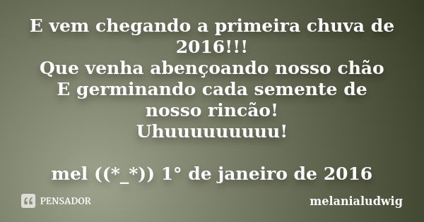 E vem chegando a primeira chuva de 2016!!! Que venha abençoando nosso chão E germinando cada semente de nosso rincão! Uhuuuuuuuuu! mel ((*_*)) 1° de janeiro de ... Frase de melanialudwig.