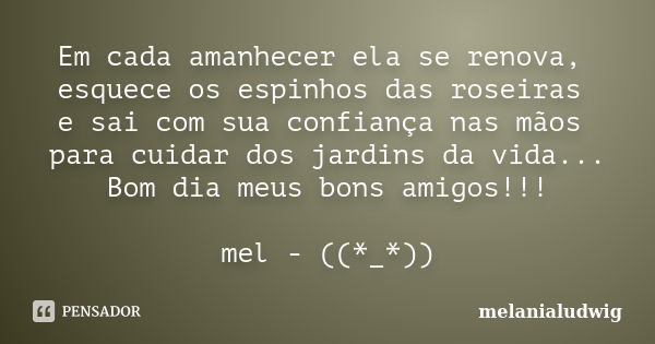 Em cada amanhecer ela se renova, esquece os espinhos das roseiras e sai com sua confiança nas mãos para cuidar dos jardins da vida... Bom dia meus bons amigos!!... Frase de melanialudwig.