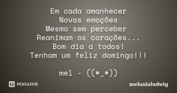 Em cada amanhecer Novas emoções Mesmo sem perceber Reanimam os corações... Bom dia a todos! Tenham um feliz domingo!!! mel - ((*_*))... Frase de melanialudwig.