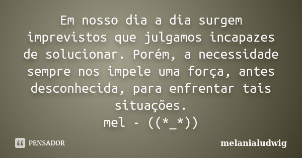 Em nosso dia a dia surgem imprevistos que julgamos incapazes de solucionar. Porém, a necessidade sempre nos impele uma força, antes desconhecida, para enfrentar... Frase de melanialudwig.