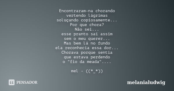 Encontraram-na chorando vertendo lágrimas soluçando copiosamente... Por que chora? Não sei... esse pranto sai assim sem o meu querer... Mas bem lá no fundo ela ... Frase de melanialudwig.