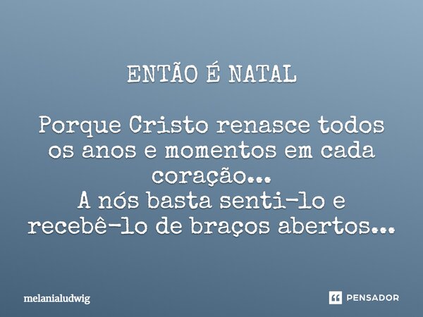 ENTÃO É NATAL Porque Cristo renasce todos os anos e momentos em cada coração... A nós basta senti-lo e recebê-lo de braços abertos...... Frase de melanialudwig.