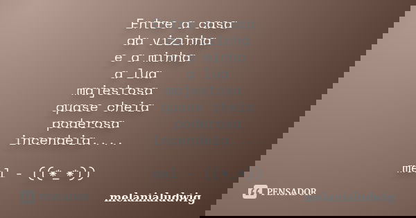 Entre a casa da vizinha e a minha a lua majestosa quase cheia poderosa incendeia.... mel - ((*_*))... Frase de melanialudwig.