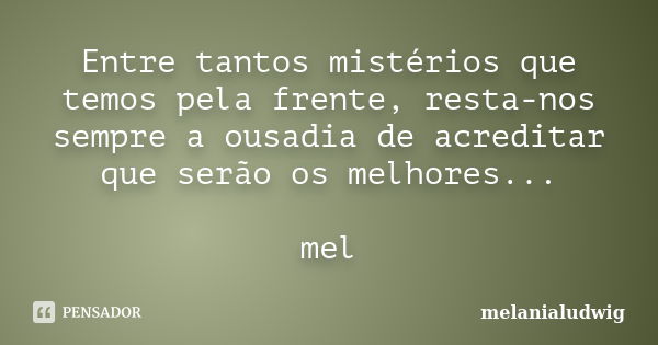 Entre tantos mistérios que temos pela frente, resta-nos sempre a ousadia de acreditar que serão os melhores... mel... Frase de melanialudwig.