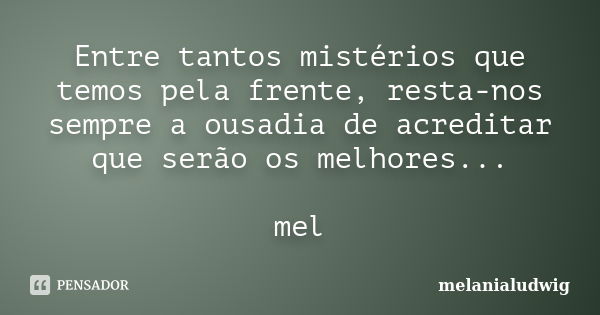 Entre tantos mistérios que temos pela frente, resta-nos sempre a ousadia de acreditar que serão os melhores... mel... Frase de melanialudwig.