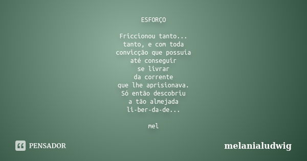 ESFORÇO Friccionou tanto... tanto, e com toda convicção que possuía até conseguir se livrar da corrente que lhe aprisionava. Só então descobriu a tão almejada l... Frase de melanialudwig.