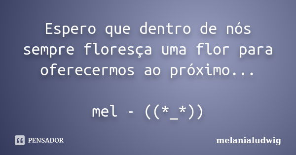 Espero que dentro de nós sempre floresça uma flor para oferecermos ao próximo... mel - ((*_*))... Frase de melanialudwig.