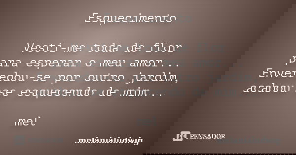 Esquecimento Vesti-me toda de flor para esperar o meu amor... Enveredou-se por outro jardim, acabou se esquecendo de mim... mel... Frase de melanialudwig.
