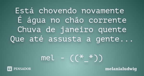 Está chovendo novamente É água no chão corrente Chuva de janeiro quente Que até assusta a gente... mel - ((*_*))... Frase de melanialudwig.