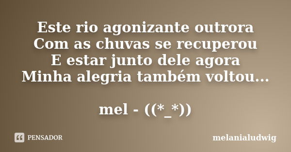 Este rio agonizante outrora Com as chuvas se recuperou E estar junto dele agora Minha alegria também voltou... mel - ((*_*))... Frase de melanialudwig.