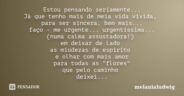 Estou pensando seriamente... Já que tenho mais de meia vida vivida, para ser sincera, bem mais... faço - me urgente... urgentíssima... (numa calma assustadora!)... Frase de melanialudwig.