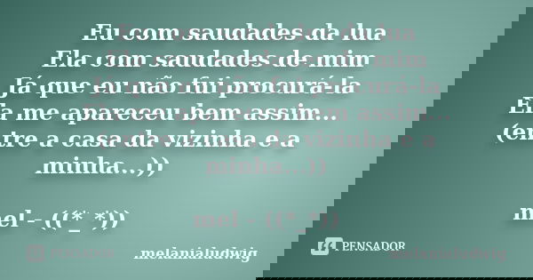 Eu com saudades da lua Ela com saudades de mim Já que eu não fui procurá-la Ela me apareceu bem assim... (entre a casa da vizinha e a minha...)) mel - ((*_*))... Frase de melanialudwig.