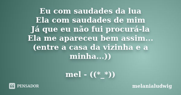 Eu com saudades da lua Ela com saudades de mim Já que eu não fui procurá-la Ela me apareceu bem assim... (entre a casa da vizinha e a minha...)) mel - ((*_*))... Frase de melanialudwig.