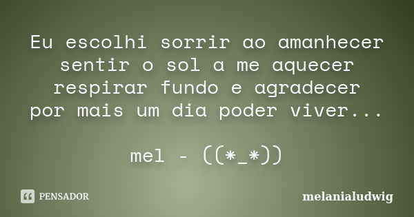 Eu escolhi sorrir ao amanhecer sentir o sol a me aquecer respirar fundo e agradecer por mais um dia poder viver... mel - ((*_*))... Frase de melanialudwig.