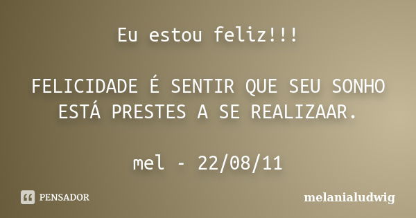 Eu estou feliz!!! FELICIDADE É SENTIR QUE SEU SONHO ESTÁ PRESTES A SE REALIZAAR. mel - 22/08/11... Frase de melanialudwig.