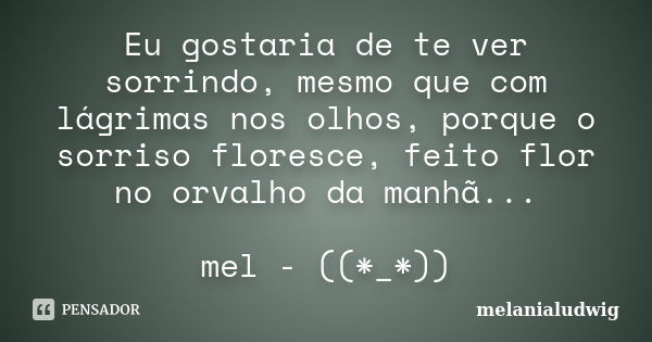 Eu gostaria de te ver sorrindo, mesmo que com lágrimas nos olhos, porque o sorriso floresce, feito flor no orvalho da manhã... mel - ((*_*))... Frase de melanialudwig.