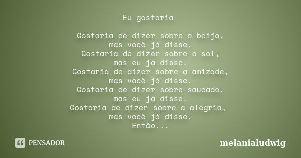 Eu gostaria Gostaria de dizer sobre o beijo, mas você já disse. Gostaria de dizer sobre o sol, mas eu já disse. Gostaria de dizer sobre a amizade, mas você já d... Frase de melanialudwig.