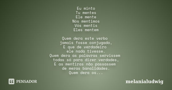 Eu minto Tu mentes Ele mente Nós mentimos Vós mentis Eles mentem Quem dera este verbo jamais fosse conjugado, E que de verdadeiro ele nada tivesse. Quem dera as... Frase de melanialudwig.