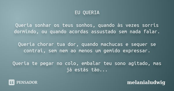 EU QUERIA Queria sonhar os teus sonhos, quando às vezes sorris dormindo, ou quando acordas assustado sem nada falar. Queria chorar tua dor, quando machucas e se... Frase de melanialudwig.