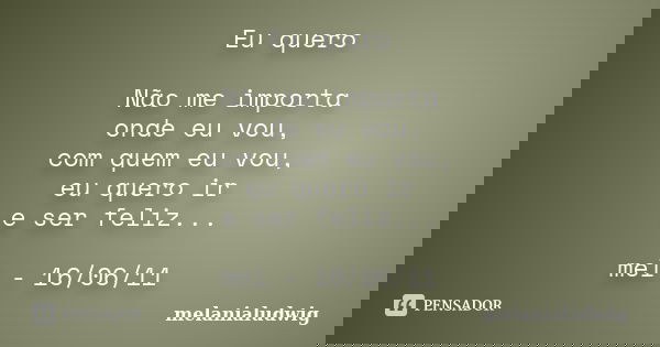 Eu quero Não me importa onde eu vou, com quem eu vou, eu quero ir e ser feliz... mel - 16/06/11... Frase de melanialudwig.