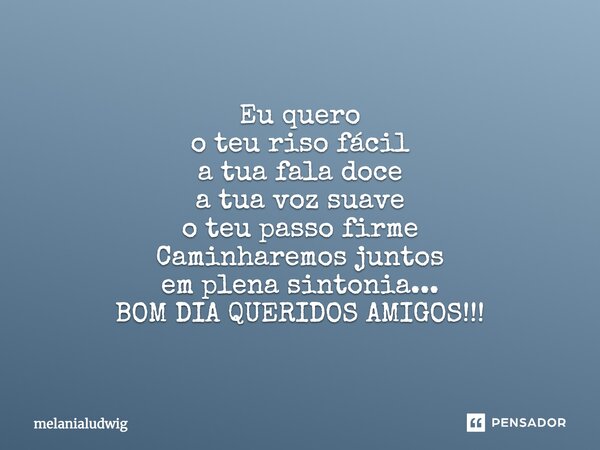 Eu quero o teu riso fácil a tua fala doce a tua voz suave o teu passo firme Caminharemos juntos em plena sintonia... BOM DIA QUERIDOS AMIGOS!!!... Frase de melanialudwig.