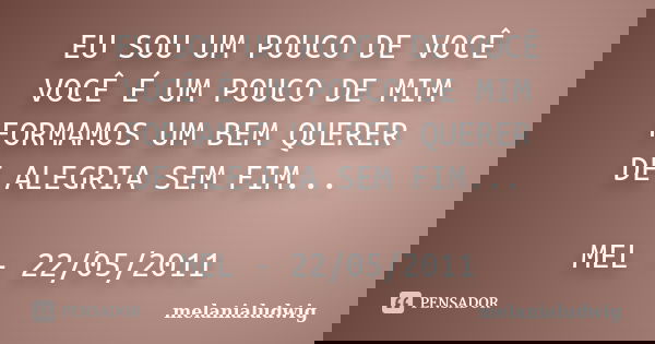 EU SOU UM POUCO DE VOCÊ VOCÊ É UM POUCO DE MIM FORMAMOS UM BEM QUERER DE ALEGRIA SEM FIM... MEL - 22/05/2011... Frase de melanialudwig.