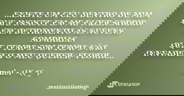 ...EXISTE UM CÉU DENTRO DE MIM QUE INSISTE EM ME FAZER SORRIR EM DETRIMENTO ÀS NUVENS SOMBRIAS QUE TEMPO SIM TEMPO NÃO INNVADEM O MEU QUERER- FLORIR... mel - ((... Frase de melanialudwig.