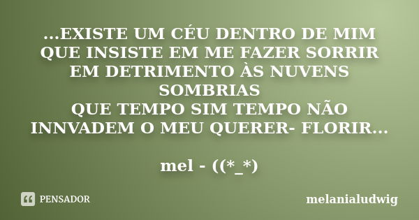 ...EXISTE UM CÉU DENTRO DE MIM QUE INSISTE EM ME FAZER SORRIR EM DETRIMENTO ÀS NUVENS SOMBRIAS QUE TEMPO SIM TEMPO NÃO INNVADEM O MEU QUERER- FLORIR... mel - ((... Frase de melanialudwig.