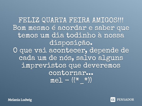 FELIZ QUARTA FEIRA AMIGOS!!! Bom mesmo é acordar e saber que temos um dia todinho à nossa disposição. O que vai acontecer, depende de cada um de nós, salvo algu... Frase de melania ludwig.