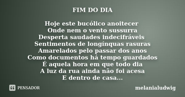 FIM DO DIA Hoje este bucólico anoitecer Onde nem o vento sussurra Desperta saudades indecifráveis Sentimentos de longínquas rasuras Amarelados pelo passar dos a... Frase de melanialudwig.