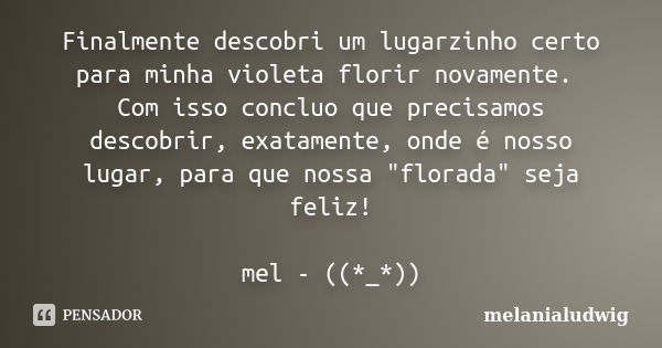 Finalmente descobri um lugarzinho certo para minha violeta florir novamente. Com isso concluo que precisamos descobrir, exatamente, onde é nosso lugar, para que... Frase de melanialudwig.