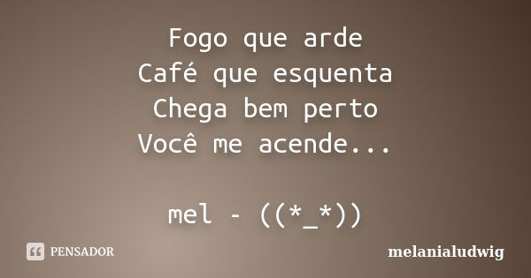 Fogo que arde Café que esquenta Chega bem perto Você me acende... mel - ((*_*))... Frase de melanialudwig.