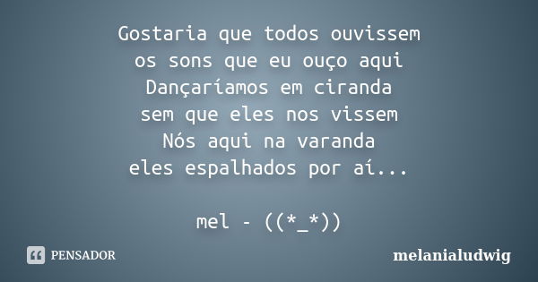 Gostaria que todos ouvissem os sons que eu ouço aqui Dançaríamos em ciranda sem que eles nos vissem Nós aqui na varanda eles espalhados por aí... mel - ((*_*))... Frase de melanialudwig.