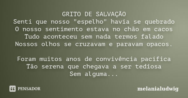 GRITO DE SALVAÇÃO Senti que nosso "espelho" havia se quebrado O nosso sentimento estava no chão em cacos Tudo aconteceu sem nada termos falado Nossos ... Frase de melanialudwig.