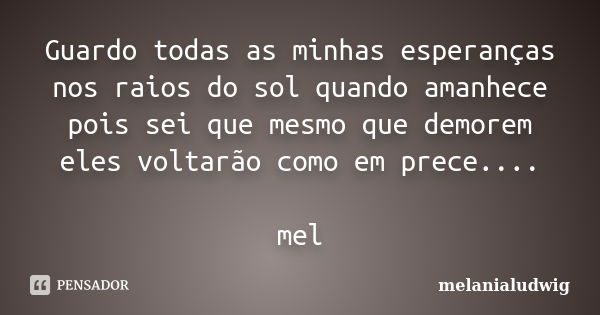 Guardo todas as minhas esperanças nos raios do sol quando amanhece pois sei que mesmo que demorem eles voltarão como em prece.... mel... Frase de melanialudwig.