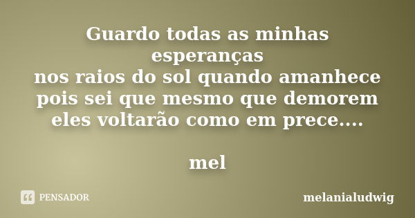 Guardo todas as minhas esperanças nos raios do sol quando amanhece pois sei que mesmo que demorem eles voltarão como em prece.... mel... Frase de melanialudwig.