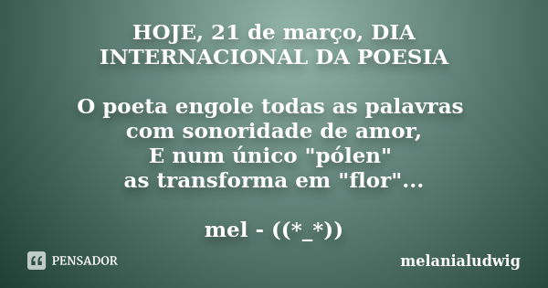 HOJE, 21 de março, DIA INTERNACIONAL DA POESIA O poeta engole todas as palavras com sonoridade de amor, E num único "pólen" as transforma em "flo... Frase de melanialudwig.