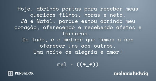 Hoje, abrindo portas para receber meus queridos filhos, noras e neto. Já é Natal, porque estou abrindo meu coração, oferecendo e recebendo afetos e ternuras. De... Frase de melanialudwig.