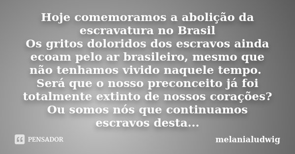 Hoje comemoramos a abolição da escravatura no Brasil Os gritos doloridos dos escravos ainda ecoam pelo ar brasileiro, mesmo que não tenhamos vivido naquele temp... Frase de melanialudwig.