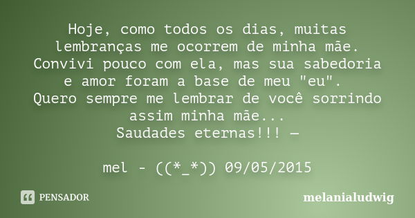 Hoje, como todos os dias, muitas lembranças me ocorrem de minha mãe. Convivi pouco com ela, mas sua sabedoria e amor foram a base de meu "eu". Quero s... Frase de melanialudwig.