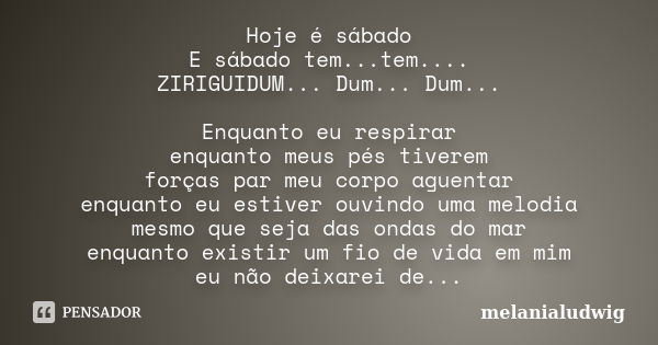 Hoje é sábado E sábado tem...tem.... ZIRIGUIDUM... Dum... Dum... Enquanto eu respirar enquanto meus pés tiverem forças par meu corpo aguentar enquanto eu estive... Frase de melanialudwig.