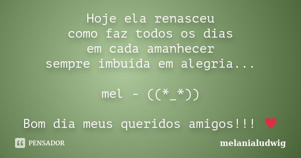 Hoje ela renasceu como faz todos os dias em cada amanhecer sempre imbuída em alegria... mel - ((*_*)) Bom dia meus queridos amigos!!! ♥️... Frase de melanialudwig.