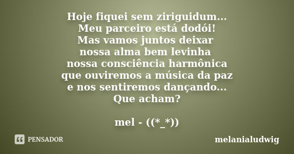 Hoje fiquei sem ziriguidum... Meu parceiro está dodói! Mas vamos juntos deixar nossa alma bem levinha nossa consciência harmônica que ouviremos a música da paz ... Frase de melanialudwig.