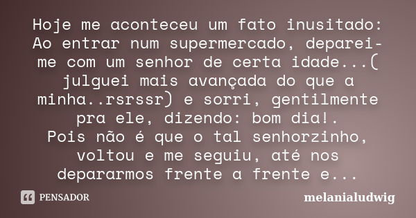 Hoje me aconteceu um fato inusitado: Ao entrar num supermercado, deparei-me com um senhor de certa idade...( julguei mais avançada do que a minha..rsrssr) e sor... Frase de melanialudwig.