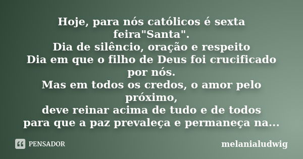 Hoje, para nós católicos é sexta feira"Santa". Dia de silêncio, oração e respeito Dia em que o filho de Deus foi crucificado por nós. Mas em todos os ... Frase de melanialudwig.