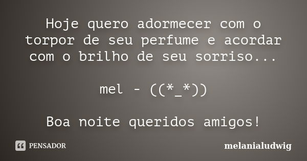 Hoje quero adormecer com o torpor de seu perfume e acordar com o brilho de seu sorriso... mel - ((*_*)) Boa noite queridos amigos!... Frase de melanialudwig.