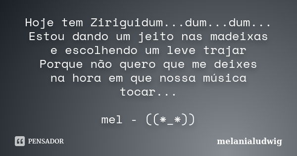 Hoje tem Ziriguidum...dum...dum... Estou dando um jeito nas madeixas e escolhendo um leve trajar Porque não quero que me deixes na hora em que nossa música toca... Frase de melanialudwig.