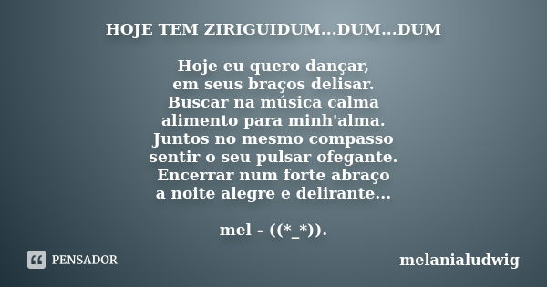 HOJE TEM ZIRIGUIDUM...DUM...DUM Hoje eu quero dançar, em seus braços delisar. Buscar na música calma alimento para minh'alma. Juntos no mesmo compasso sentir o ... Frase de melanialudwig.