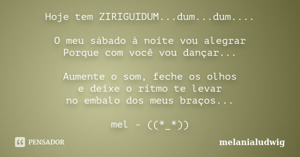 Hoje tem ZIRIGUIDUM...dum...dum.... O meu sábado à noite vou alegrar Porque com você vou dançar... Aumente o som, feche os olhos e deixe o ritmo te levar no emb... Frase de melanialudwig.